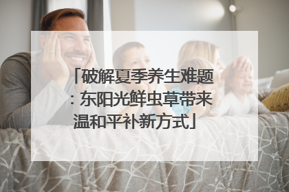 破解夏季养生难题：东阳光鲜虫草带来温和平补新方式